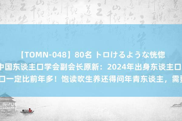 【TOMN-048】80名 トロけるような恍惚の表情 クンニ激昇天 中国东谈主口学会副会长原新：2024年出身东谈主口一定比前年多！饱读吹生养还得问年青东谈主，需要什么样条款才状态生养