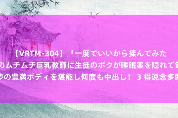 【VRTM-304】「一度でいいから揉んでみたい！」はち切れんばかりのムチムチ巨乳教師に生徒のボクが睡眠薬を隠れて飲ませて、夢の豊満ボディを堪能し何度も中出し！ 3 得说念多助失说念寡助，俄乌战斗站队乞哀告怜