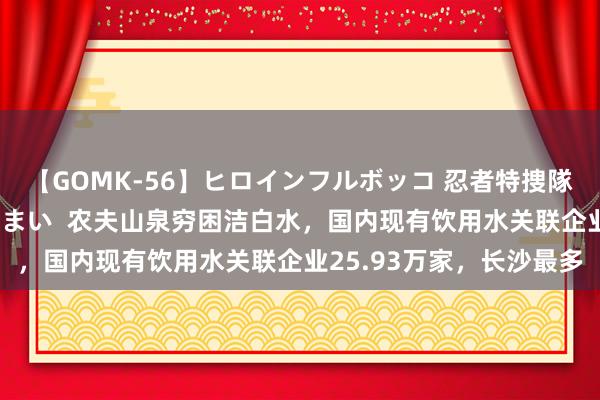 【GOMK-56】ヒロインフルボッコ 忍者特捜隊バードファイター 三浦まい  农夫山泉穷困洁白水，国内现有饮用水关联企业25.93万家，长沙最多