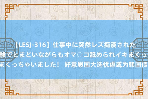 【LESJ-316】仕事中に突然レズ痴漢された私（ノンケ）初めての経験でとまどいながらもオマ○コ舐められイキまくっちゃいました！ 好意思国大选忧虑或为韩国债券创建“天时地利”