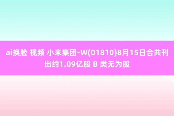 ai换脸 视频 小米集团-W(01810)8月15日合共刊出约1.09亿股 B 类无为股