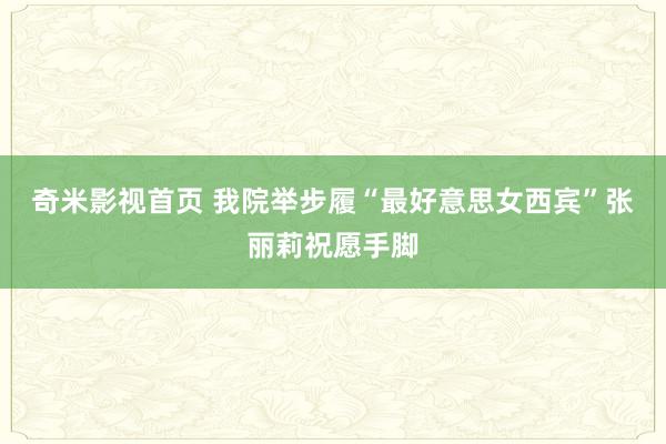 奇米影视首页 我院举步履“最好意思女西宾”张丽莉祝愿手脚