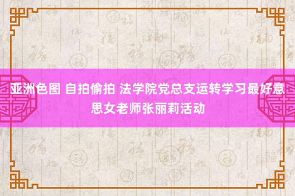 亚洲色图 自拍偷拍 法学院党总支运转学习最好意思女老师张丽莉活动