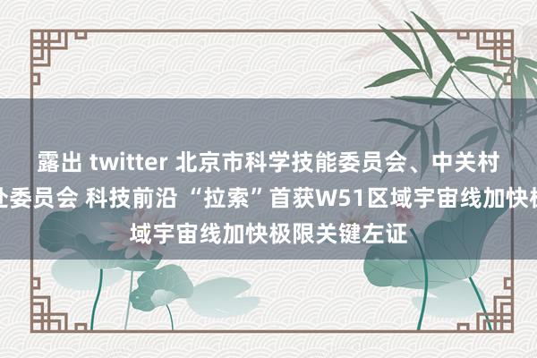 露出 twitter 北京市科学技能委员会、中关村科技园区惩处委员会 科技前沿 “拉索”首获W51区域宇宙线加快极限关键左证