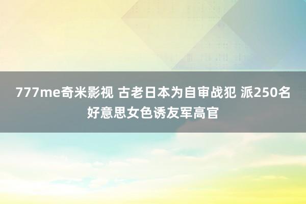 777me奇米影视 古老日本为自审战犯 派250名好意思女色诱友军高官