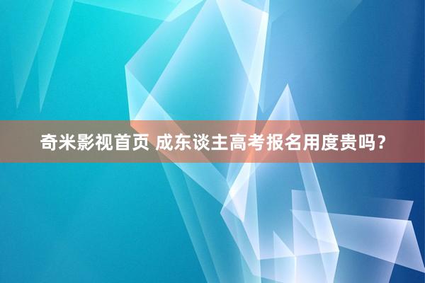 奇米影视首页 成东谈主高考报名用度贵吗？