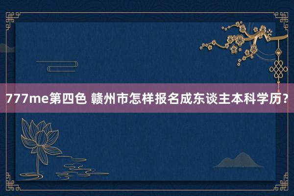 777me第四色 赣州市怎样报名成东谈主本科学历？