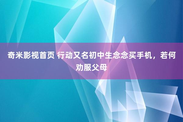 奇米影视首页 行动又名初中生念念买手机，若何劝服父母