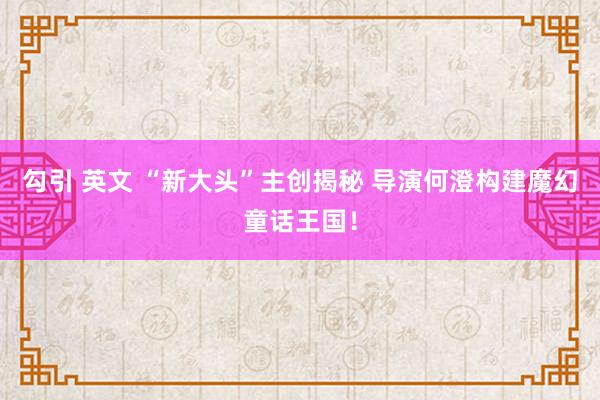 勾引 英文 “新大头”主创揭秘 导演何澄构建魔幻童话王国！