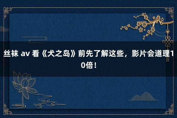 丝袜 av 看《犬之岛》前先了解这些，影片会道理10倍！