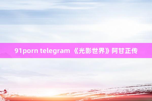 91porn telegram 《光影世界》阿甘正传