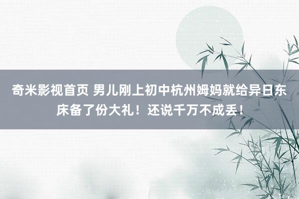 奇米影视首页 男儿刚上初中杭州姆妈就给异日东床备了份大礼！还说千万不成丢！