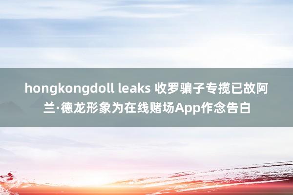 hongkongdoll leaks 收罗骗子专揽已故阿兰·德龙形象为在线赌场App作念告白